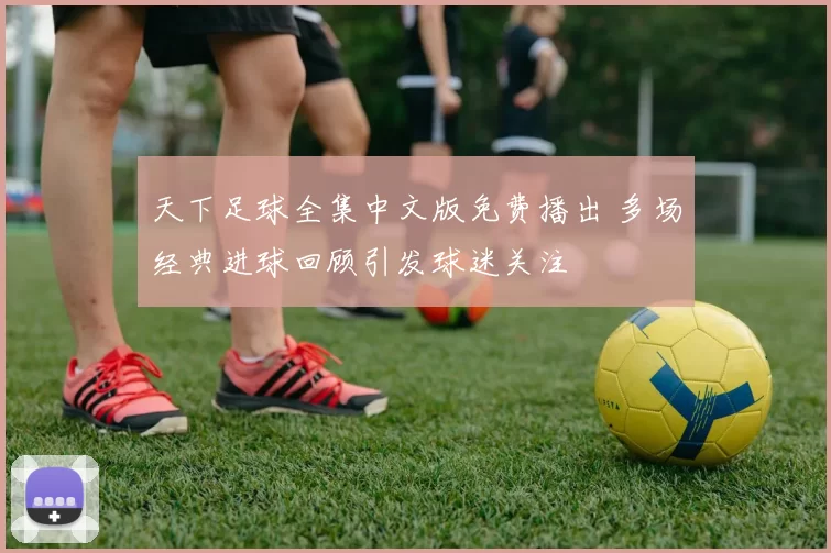 天下足球全集中文版免费播出 多场经典进球回顾引发球迷关注