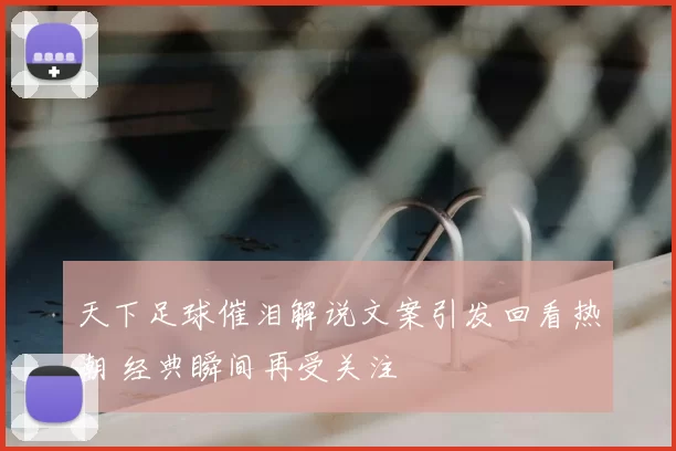 天下足球催泪解说文案引发回看热潮 经典瞬间再受关注