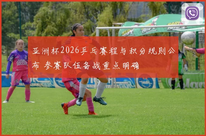亚洲杯2026乒乓赛程与积分规则公布 参赛队伍备战重点明确