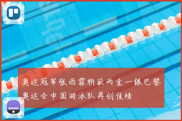 奥运冠军张雨霏斩获两金一银巴黎奥运会中国游泳队再创佳绩