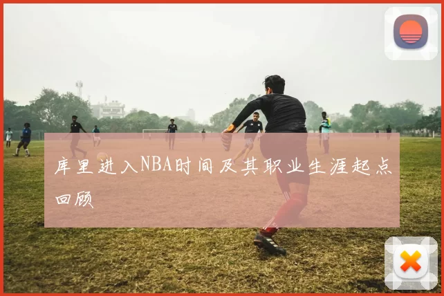 库里进入NBA时间及其职业生涯起点回顾