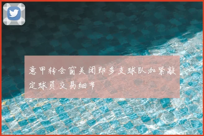 意甲转会窗关闭即多支球队加紧敲定球员交易细节