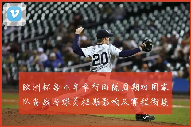 欧洲杯每几年举行间隔周期对国家队备战与球员档期影响及赛程衔接