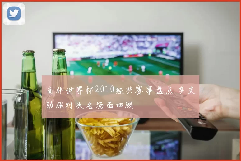 南非世界杯2010经典赛事盘点 多支劲旅对决名场面回顾