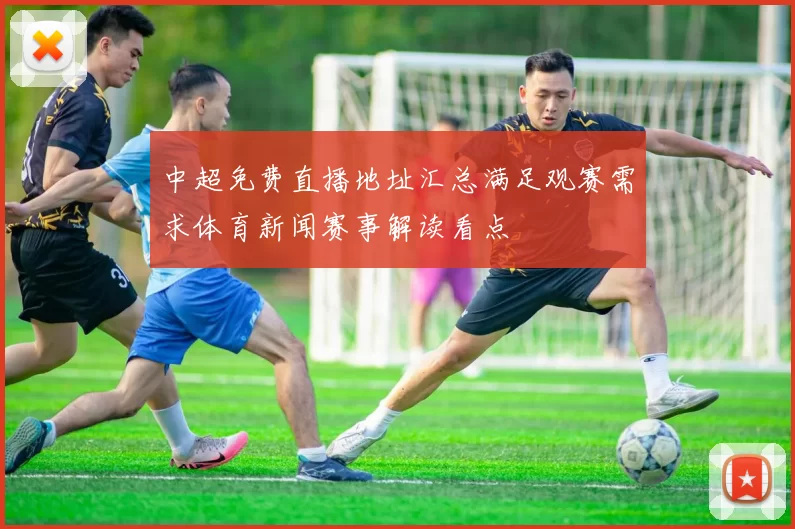 中超免费直播地址汇总满足观赛需求体育新闻赛事解读看点