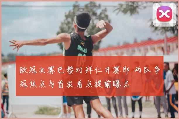 欧冠决赛巴黎对拜仁开赛即 两队争冠焦点与首发看点提前曝光