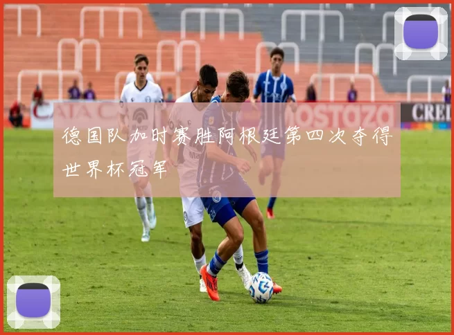 德国队加时赛胜阿根廷第四次夺得世界杯冠军
