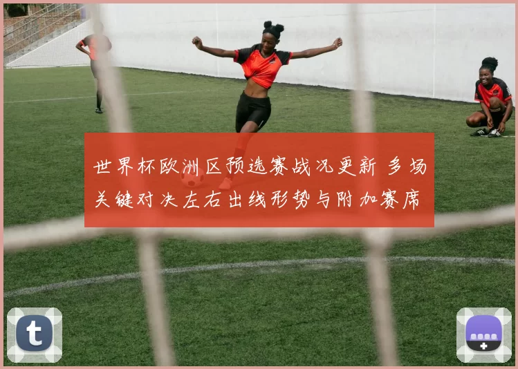 世界杯欧洲区预选赛战况更新 多场关键对决左右出线形势与附加赛席位