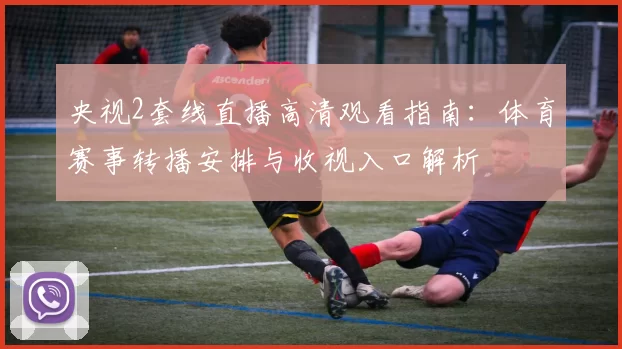 央视2套线直播高清观看指南:体育赛事转播安排与收视入口解析
