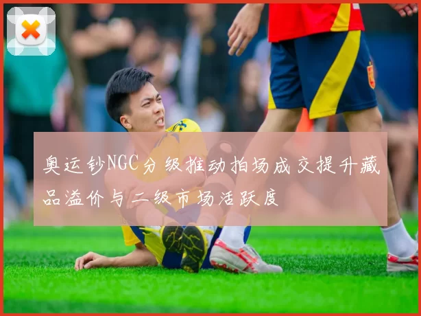 奥运钞NGC分级推动拍场成交提升藏品溢价与二级市场活跃度