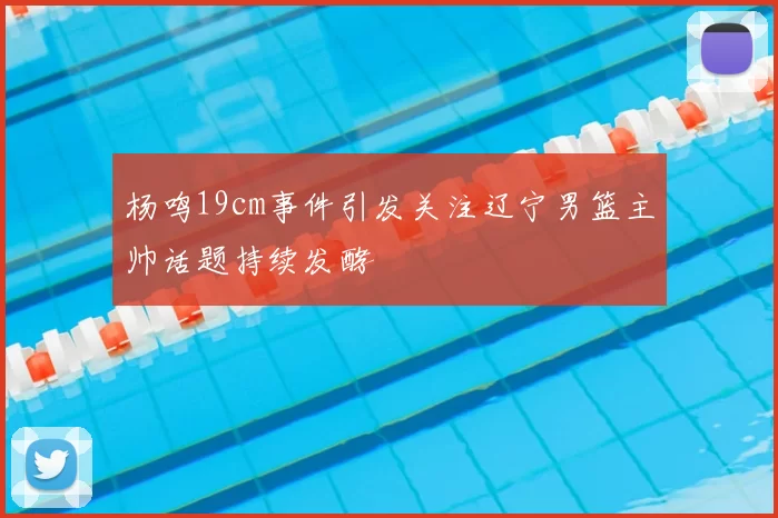 杨鸣19cm事件引发关注辽宁男篮主帅话题持续发酵