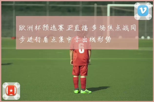 欧洲杯预选赛正直播 多场焦点战同步进行看点集中于出线形势