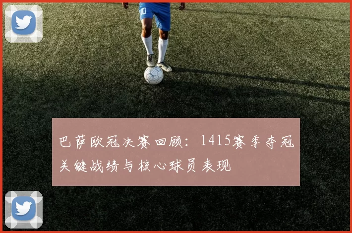 巴萨欧冠决赛回顾:1415赛季夺冠关键战绩与核心球员表现
