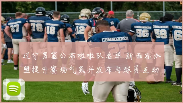 辽宁男篮公布啦啦队名单 新面孔加盟提升赛场气氛并发布与球员互动安排