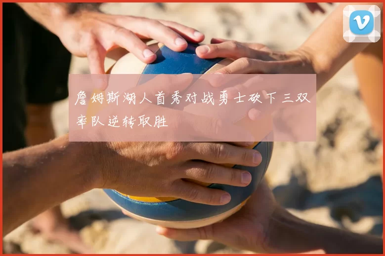 詹姆斯湖人首秀对战勇士砍下三双率队逆转取胜