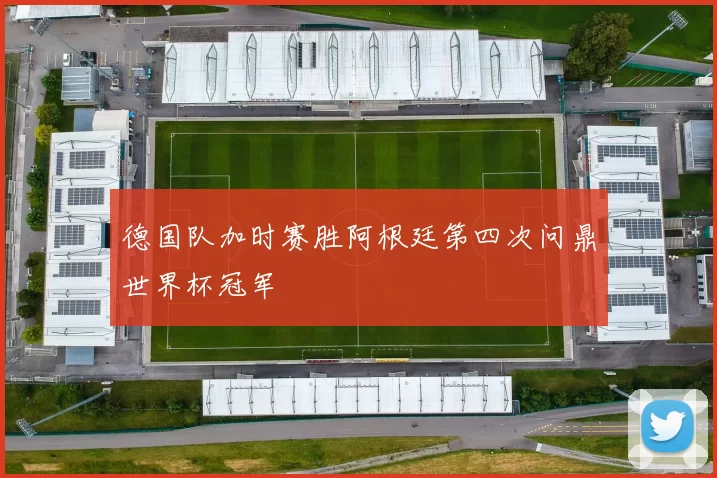 德国队加时赛胜阿根廷第四次问鼎世界杯冠军