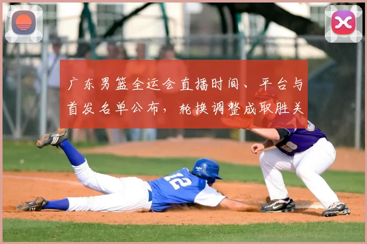 广东男篮全运会直播时间、平台与首发名单公布,轮换调整成取胜关键