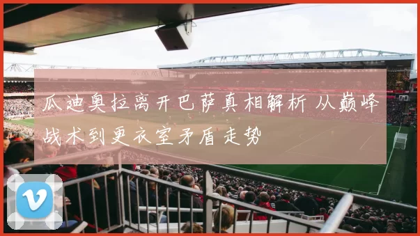 瓜迪奥拉离开巴萨真相解析 从巅峰战术到更衣室矛盾走势