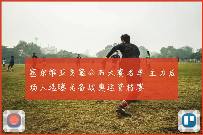 塞尔维亚男篮公布大赛名单 主力后场人选曝光备战奥运资格赛