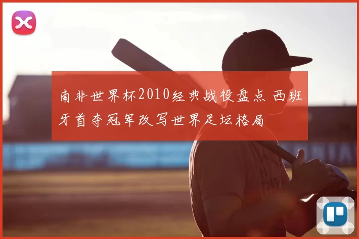 南非世界杯2010经典战役盘点 西班牙首夺冠军改写世界足坛格局