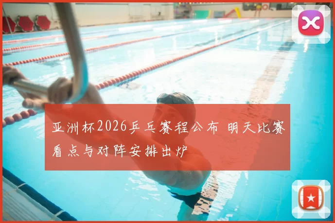 亚洲杯2026乒乓赛程公布 明天比赛看点与对阵安排出炉