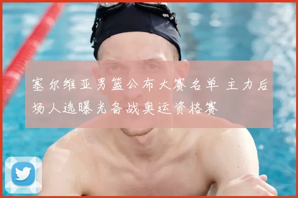 塞尔维亚男篮公布大赛名单 主力后场人选曝光备战奥运资格赛