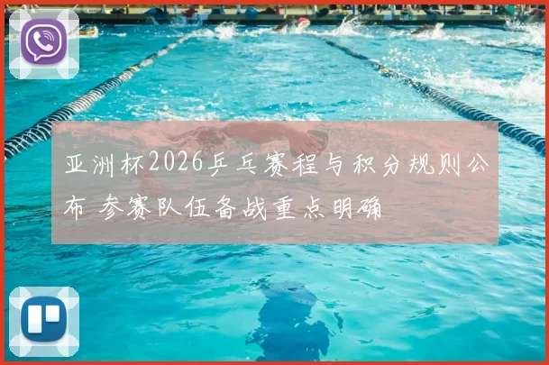 亚洲杯2026乒乓赛程与积分规则公布 参赛队伍备战重点明确