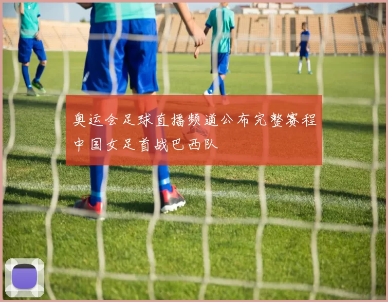 奥运会足球直播频道公布完整赛程中国女足首战巴西队