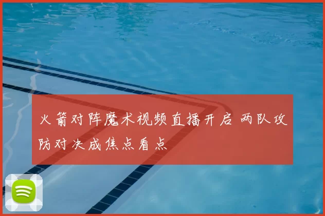 火箭对阵魔术视频直播开启 两队攻防对决成焦点看点