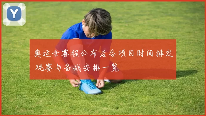 奥运会赛程公布后各项目时间排定 观赛与备战安排一览