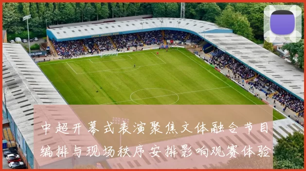 中超开幕式表演聚焦文体融合节目编排与现场秩序安排影响观赛体验
