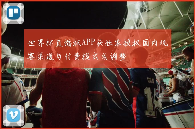 世界杯直播权APP获独家授权国内观赛渠道与付费模式或调整