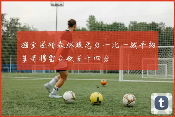 掘金逆转森林狼总分一比一战平约基奇穆雷合砍五十四分