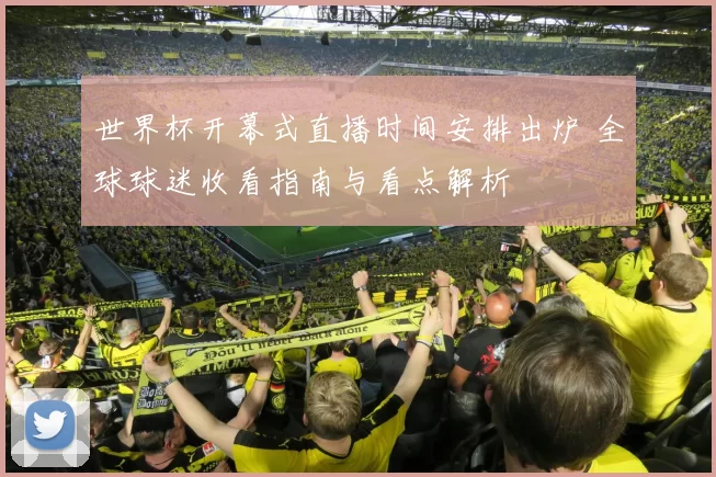 世界杯开幕式直播时间安排出炉 全球球迷收看指南与看点解析