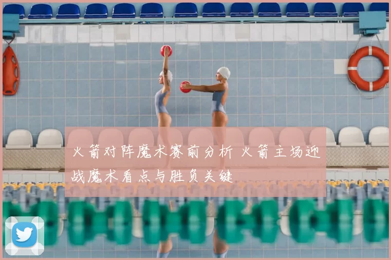 火箭对阵魔术赛前分析 火箭主场迎战魔术看点与胜负关键