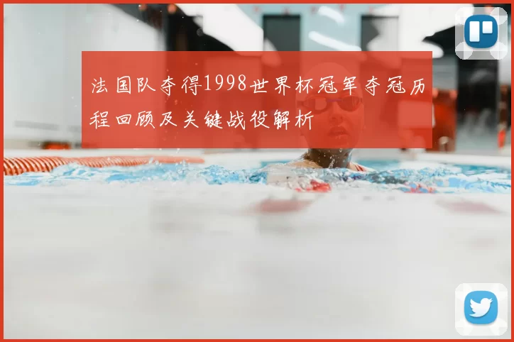 法国队夺得1998世界杯冠军夺冠历程回顾及关键战役解析