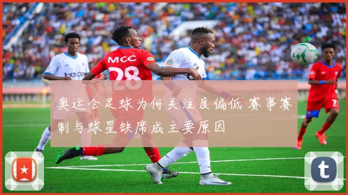 奥运会足球为何关注度偏低 赛事赛制与球星缺席成主要原因