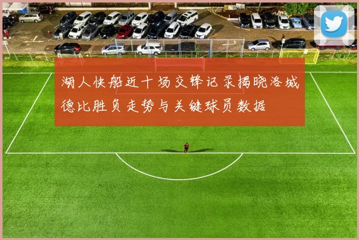 湖人快船近十场交锋记录揭晓洛城德比胜负走势与关键球员数据