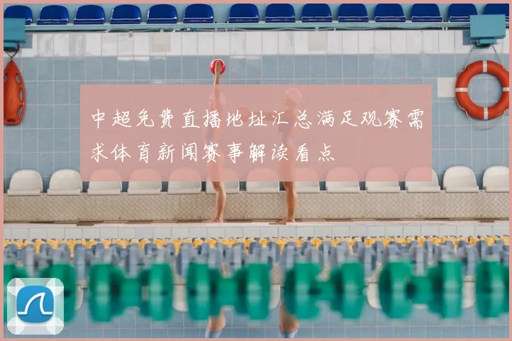 中超免费直播地址汇总满足观赛需求体育新闻赛事解读看点