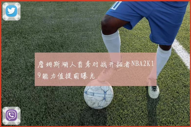 詹姆斯湖人首秀对战开拓者NBA2K19能力值提前曝光