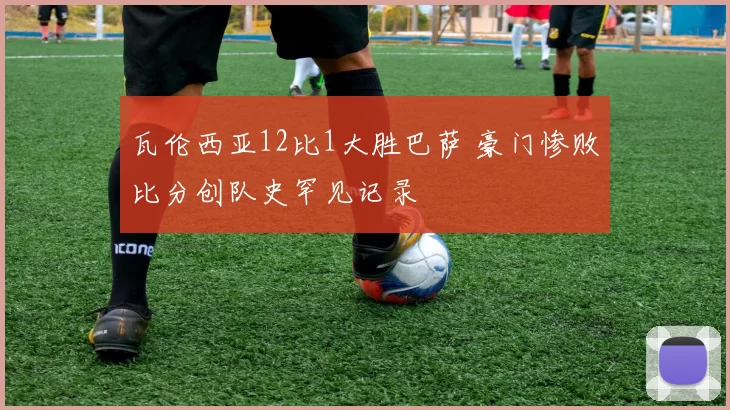 瓦伦西亚12比1大胜巴萨 豪门惨败比分创队史罕见记录