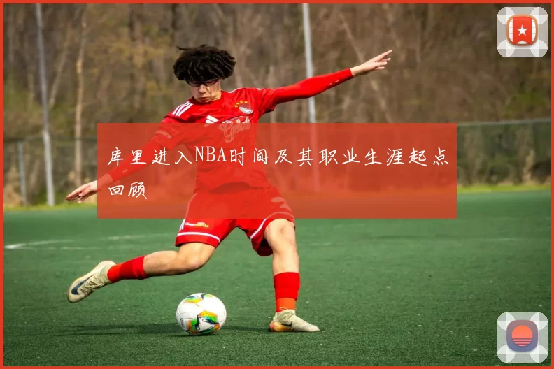 库里进入NBA时间及其职业生涯起点回顾