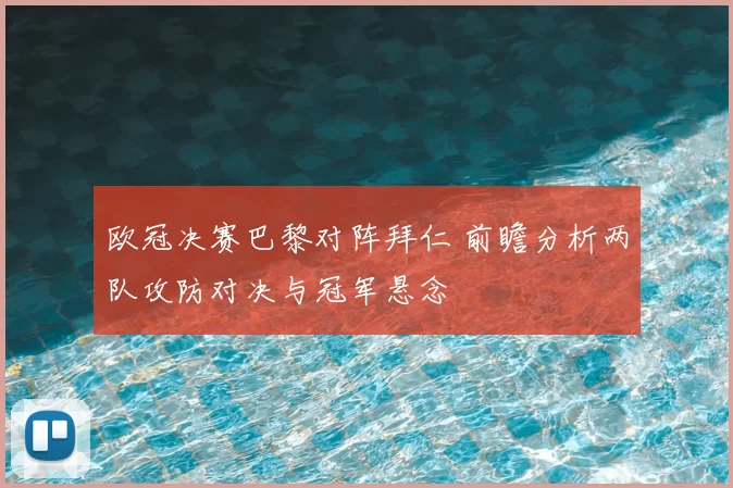 欧冠决赛巴黎对阵拜仁 前瞻分析两队攻防对决与冠军悬念