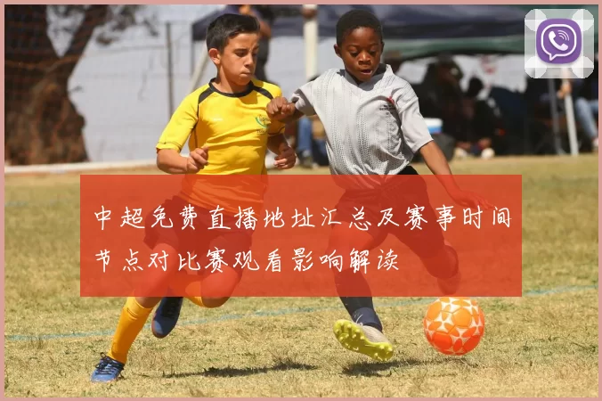 中超免费直播地址汇总及赛事时间节点对比赛观看影响解读