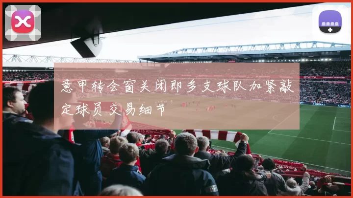 意甲转会窗关闭即多支球队加紧敲定球员交易细节