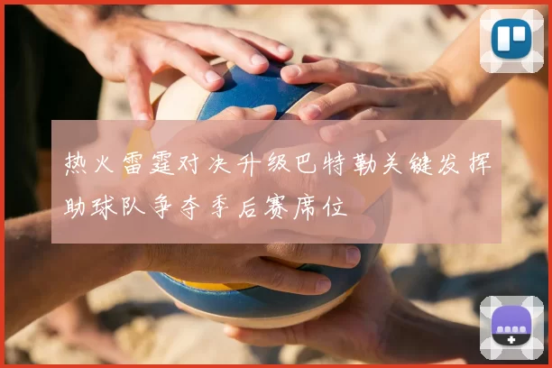 热火雷霆对决升级巴特勒关键发挥助球队争夺季后赛席位