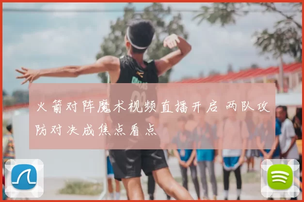 火箭对阵魔术视频直播开启 两队攻防对决成焦点看点