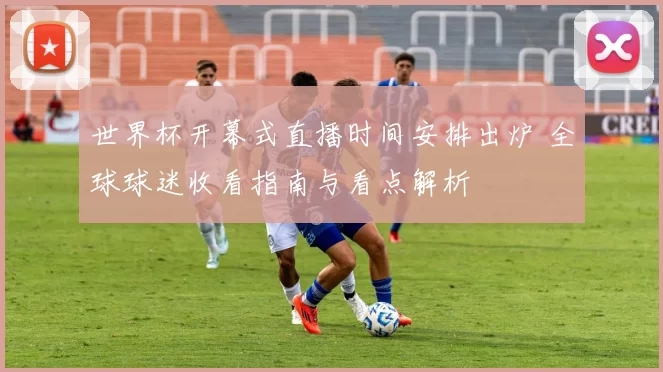 世界杯开幕式直播时间安排出炉 全球球迷收看指南与看点解析