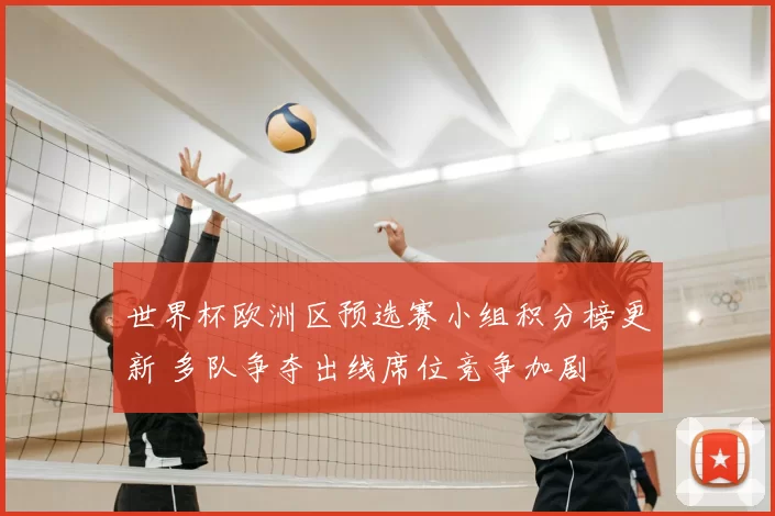 世界杯欧洲区预选赛小组积分榜更新 多队争夺出线席位竞争加剧