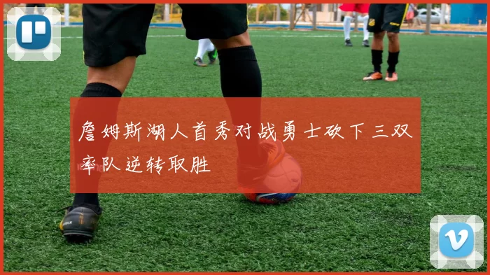 詹姆斯湖人首秀对战勇士砍下三双率队逆转取胜